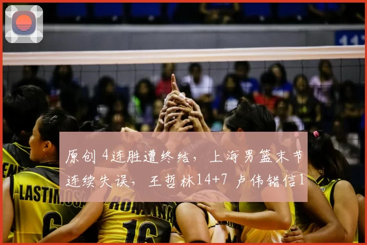 原创 4连胜遭终结，上海男篮末节连续失误，王哲林14+7 卢伟错信1将状态