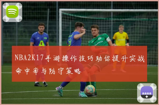 NBA2K17手游操作技巧助你提升实战命中率与防守策略