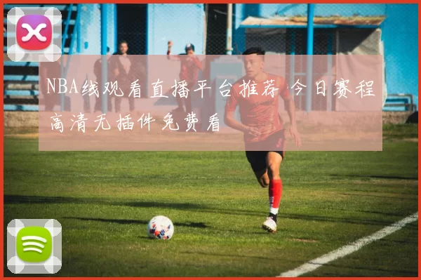 NBA线观看直播平台推荐 今日赛程高清无插件免费看