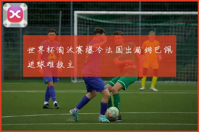 世界杯淘汰赛爆冷法国出局姆巴佩进球难救主