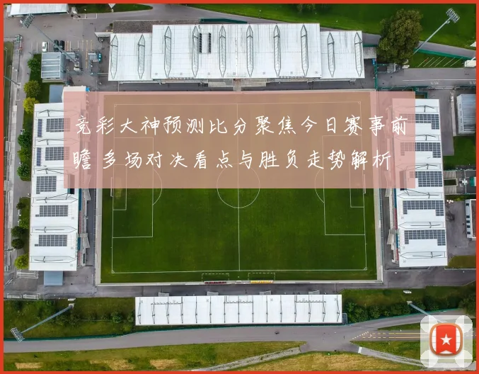 竞彩大神预测比分聚焦今日赛事前瞻 多场对决看点与胜负走势解析
