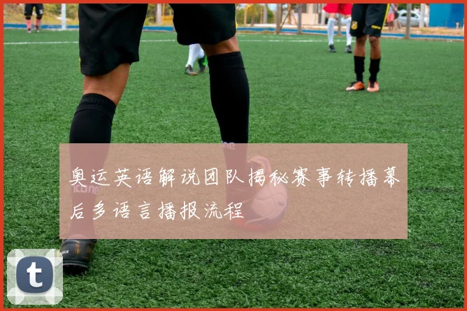 奥运英语解说团队揭秘赛事转播幕后多语言播报流程