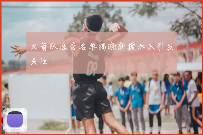 火箭队选秀名单揭晓新援加入引发关注