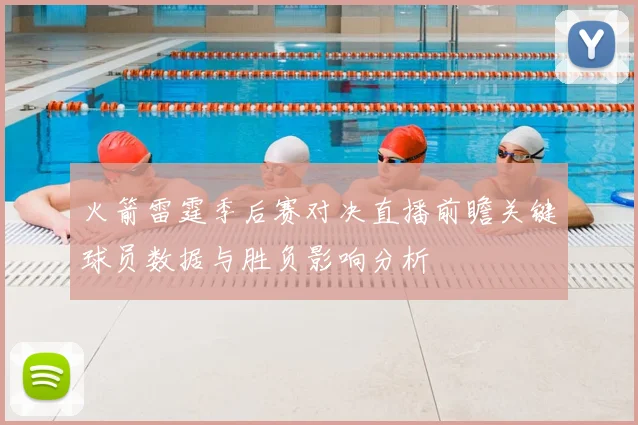 火箭雷霆季后赛对决直播前瞻关键球员数据与胜负影响分析