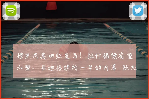 穆里尼奥回归皇马！拉什福德有望加盟，吕迪格续约一年的内幕_欧元_本赛季_迪奥尔