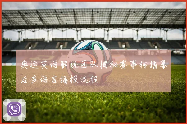 奥运英语解说团队揭秘赛事转播幕后多语言播报流程