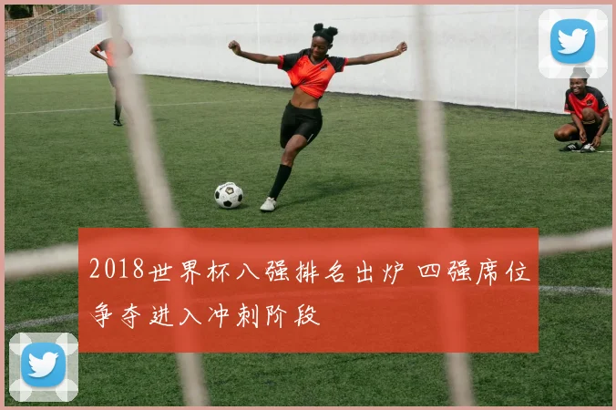 2018世界杯八强排名出炉 四强席位争夺进入冲刺阶段