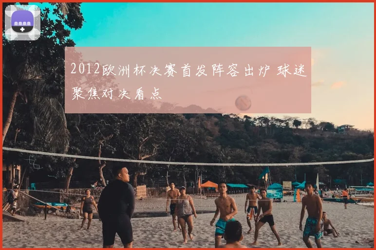 2012欧洲杯决赛首发阵容出炉 球迷聚焦对决看点