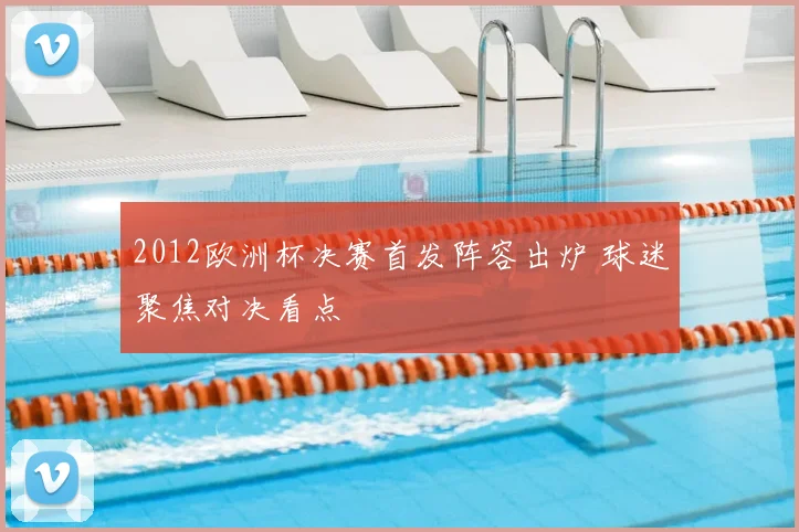2012欧洲杯决赛首发阵容出炉 球迷聚焦对决看点