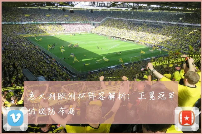 意大利欧洲杯阵容解析:卫冕冠军的攻防布局
