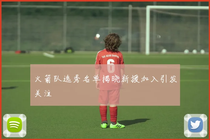 火箭队选秀名单揭晓新援加入引发关注