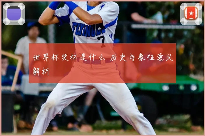 世界杯奖杯是什么 历史与象征意义解析